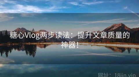糖心Vlog两步读法：提升文章质量的神器！