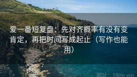 爱一番短复盘：先对齐概率有没有变肯定，再把时间写成起止（写作也能用）