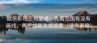 欧乐影视三句复述：先看范围有没有画线，再把结尾改成摘要（读完更稳）