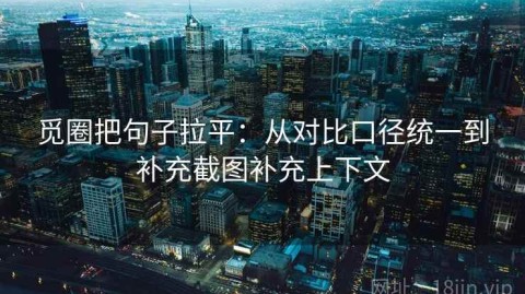 觅圈把句子拉平：从对比口径统一到补充截图补充上下文