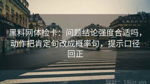黑料网体检卡：问题结论强度合适吗，动作把肯定句改成概率句，提示口径回正
