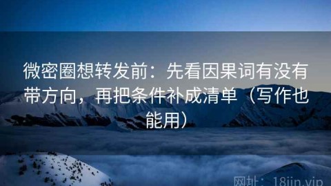 微密圈想转发前：先看因果词有没有带方向，再把条件补成清单（写作也能用）