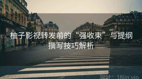 柚子影视转发前的“强收束”与提纲撰写技巧解析