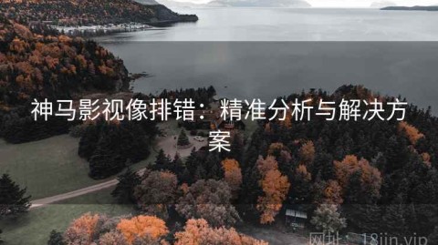 神马影视像排错：精准分析与解决方案