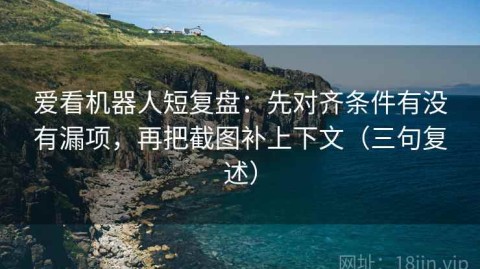 爱看机器人短复盘：先对齐条件有没有漏项，再把截图补上下文（三句复述）