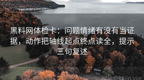 黑料网体检卡：问题情绪有没有当证据，动作把轴线起点终点读全，提示三句复述