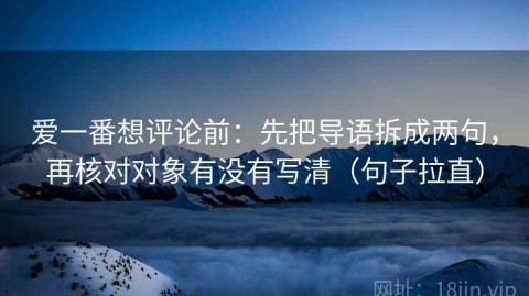 爱一番想评论前：先把导语拆成两句，再核对对象有没有写清（句子拉直）
