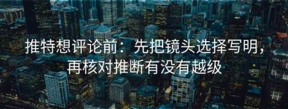 推特想评论前：先把镜头选择写明，再核对推断有没有越级
