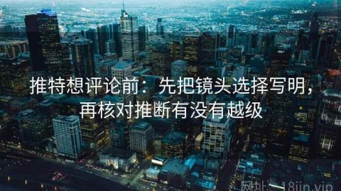 推特想评论前：先把镜头选择写明，再核对推断有没有越级