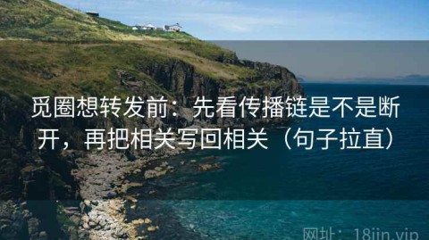 觅圈想转发前：先看传播链是不是断开，再把相关写回相关（句子拉直）