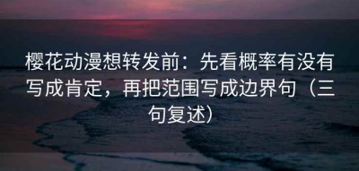 樱花动漫想转发前：先看概率有没有写成肯定，再把范围写成边界句（三句复述）