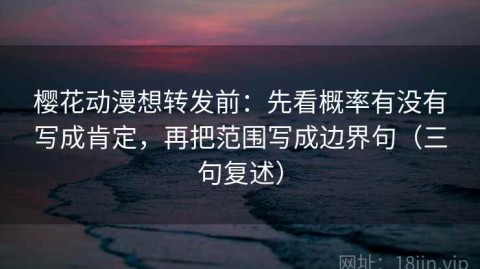 樱花动漫想转发前：先看概率有没有写成肯定，再把范围写成边界句（三句复述）