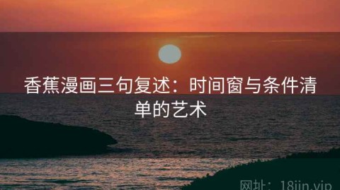 香蕉漫画三句复述：时间窗与条件清单的艺术