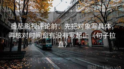 番茄影视评论前：先把对象写具体，再核对时间窗有没有写起止（句子拉直）