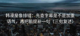 韩漫屋像排错：先查字幕是不是加重语气，再把前提补一句（三句复述）