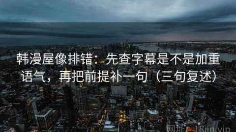 韩漫屋像排错：先查字幕是不是加重语气，再把前提补一句（三句复述）