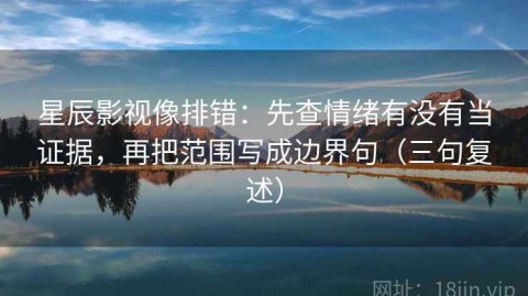 星辰影视像排错：先查情绪有没有当证据，再把范围写成边界句（三句复述）