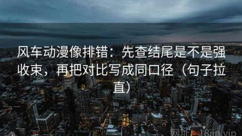 风车动漫像排错：先查结尾是不是强收束，再把对比写成同口径（句子拉直）