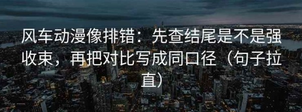 风车动漫像排错：先查结尾是不是强收束，再把对比写成同口径（句子拉直）