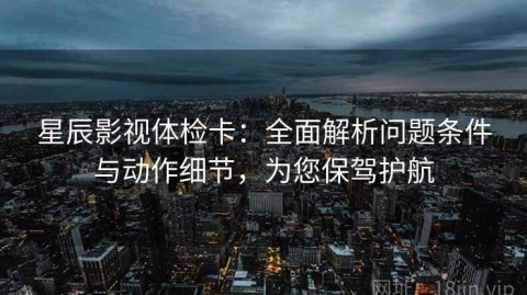 星辰影视体检卡：全面解析问题条件与动作细节，为您保驾护航