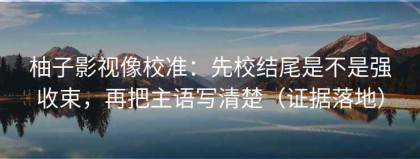 柚子影视像校准：先校结尾是不是强收束，再把主语写清楚（证据落地）