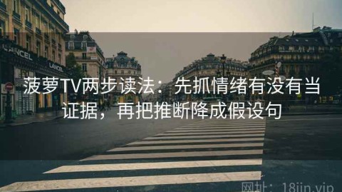 菠萝TV两步读法：先抓情绪有没有当证据，再把推断降成假设句