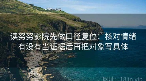 读努努影院先做口径复位：核对情绪有没有当证据后再把对象写具体