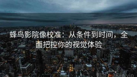 蜂鸟影院像校准：从条件到时间，全面把控你的视觉体验