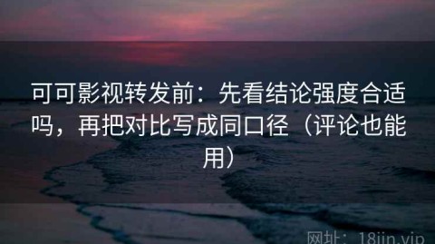 可可影视转发前：先看结论强度合适吗，再把对比写成同口径（评论也能用）