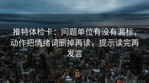 推特体检卡：问题单位有没有漏标，动作把情绪词删掉再读，提示读完再发言