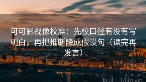 可可影视像校准：先校口径有没有写明白，再把推断降成假设句（读完再发言）