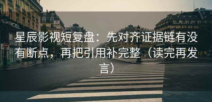 星辰影视短复盘：先对齐证据链有没有断点，再把引用补完整（读完再发言）