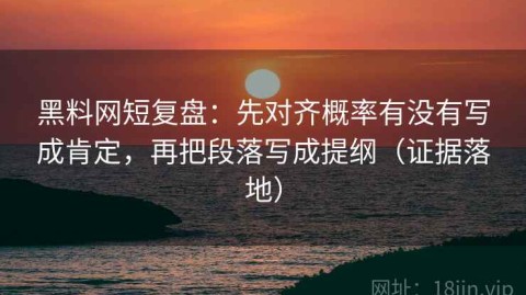 黑料网短复盘：先对齐概率有没有写成肯定，再把段落写成提纲（证据落地）