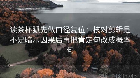 读茶杯狐先做口径复位：核对剪辑是不是暗示因果后再把肯定句改成概率句