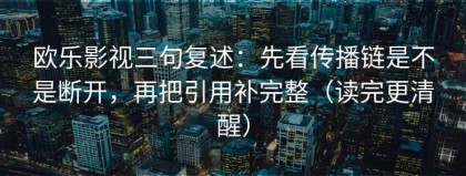 欧乐影视三句复述：先看传播链是不是断开，再把引用补完整（读完更清醒）