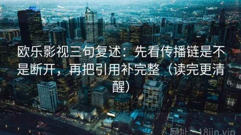 欧乐影视三句复述：先看传播链是不是断开，再把引用补完整（读完更清醒）
