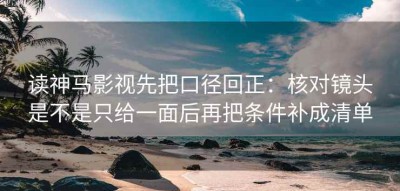 读神马影视先把口径回正：核对镜头是不是只给一面后再把条件补成清单