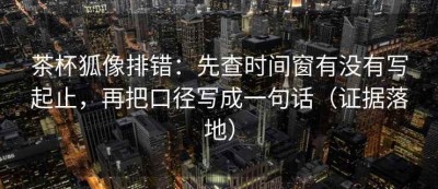 茶杯狐像排错：先查时间窗有没有写起止，再把口径写成一句话（证据落地）