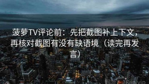 菠萝TV评论前：先把截图补上下文，再核对截图有没有缺语境（读完再发言）