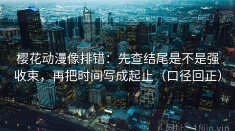 樱花动漫像排错：先查结尾是不是强收束，再把时间写成起止（口径回正）