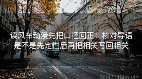 读风车动漫先把口径回正：核对导语是不是先定性后再把相关写回相关