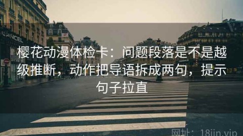 樱花动漫体检卡：问题段落是不是越级推断，动作把导语拆成两句，提示句子拉直