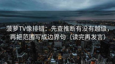 菠萝TV像排错：先查推断有没有越级，再把范围写成边界句（读完再发言）