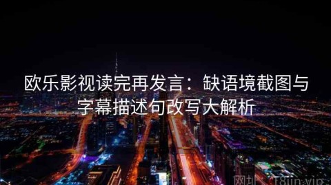 欧乐影视读完再发言：缺语境截图与字幕描述句改写大解析