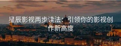 星辰影视两步读法：引领你的影视创作新高度