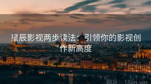 星辰影视两步读法：引领你的影视创作新高度