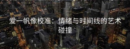 爱一帆像校准：情绪与时间线的艺术碰撞