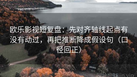 欧乐影视短复盘：先对齐轴线起点有没有动过，再把推断降成假设句（口径回正）