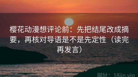 樱花动漫想评论前：先把结尾改成摘要，再核对导语是不是先定性（读完再发言）