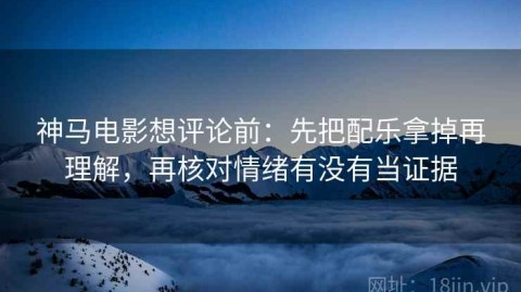神马电影想评论前：先把配乐拿掉再理解，再核对情绪有没有当证据